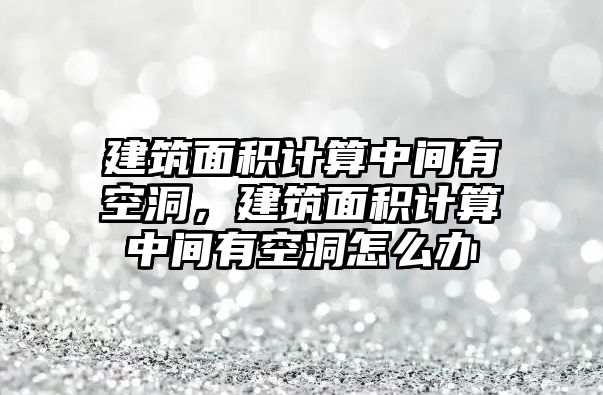 建筑面積計算中間有空洞，建筑面積計算中間有空洞怎么辦