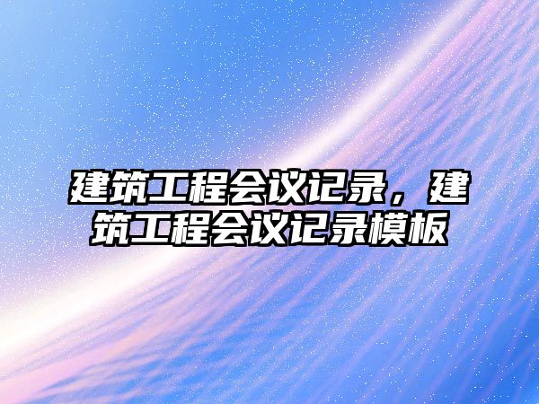 建筑工程會議記錄，建筑工程會議記錄模板