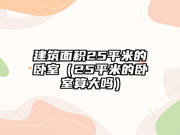 建筑面積25平米的臥室（25平米的臥室算大嗎）