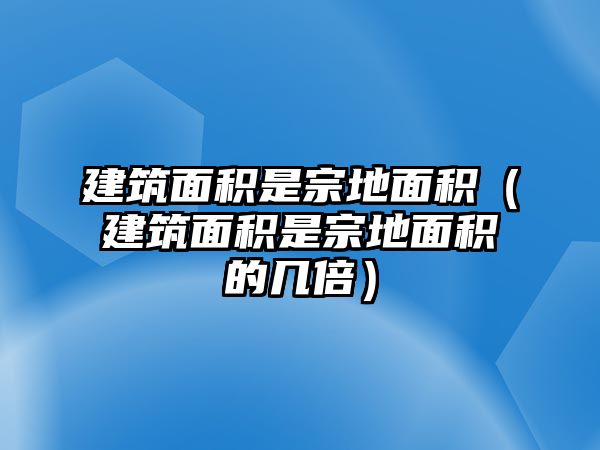 建筑面積是宗地面積（建筑面積是宗地面積的幾倍）