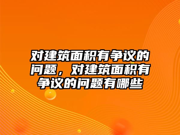 對建筑面積有爭議的問題，對建筑面積有爭議的問題有哪些