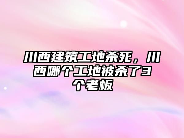 川西建筑工地殺死，川西哪個工地被殺了3個老板