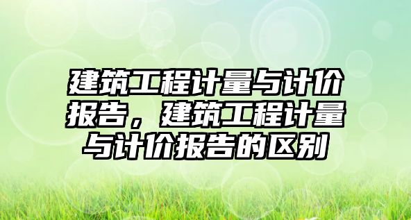 建筑工程計量與計價報告，建筑工程計量與計價報告的區(qū)別