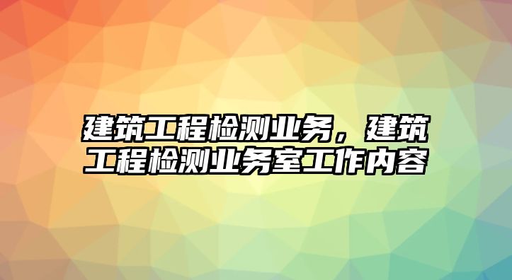 建筑工程檢測業(yè)務(wù)，建筑工程檢測業(yè)務(wù)室工作內(nèi)容