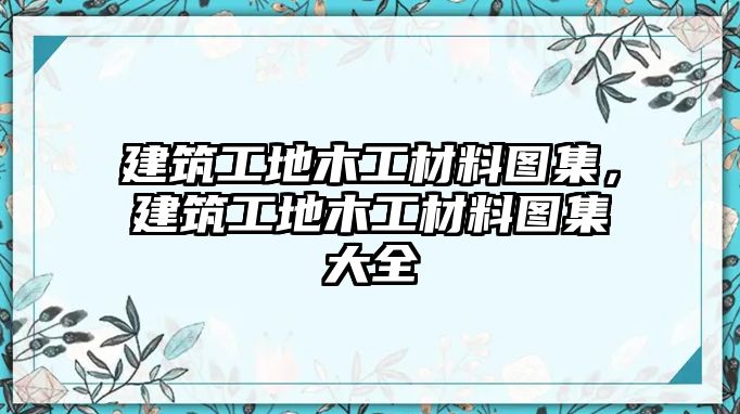 建筑工地木工材料圖集，建筑工地木工材料圖集大全