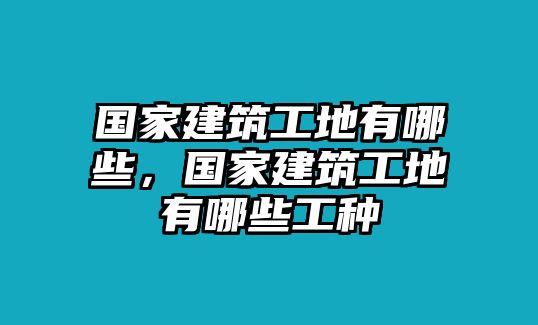 國家建筑工地有哪些，國家建筑工地有哪些工種