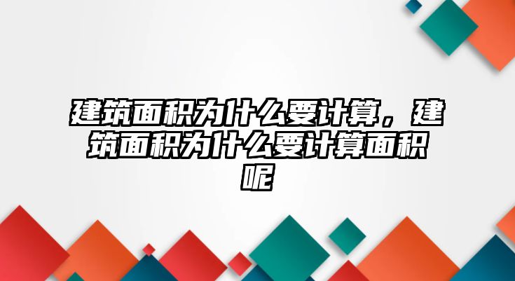 建筑面積為什么要計(jì)算，建筑面積為什么要計(jì)算面積呢