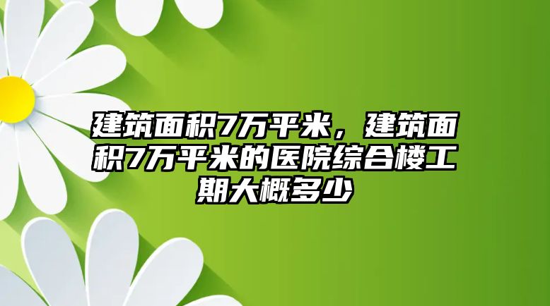 建筑面積7萬平米，建筑面積7萬平米的醫(yī)院綜合樓工期大概多少