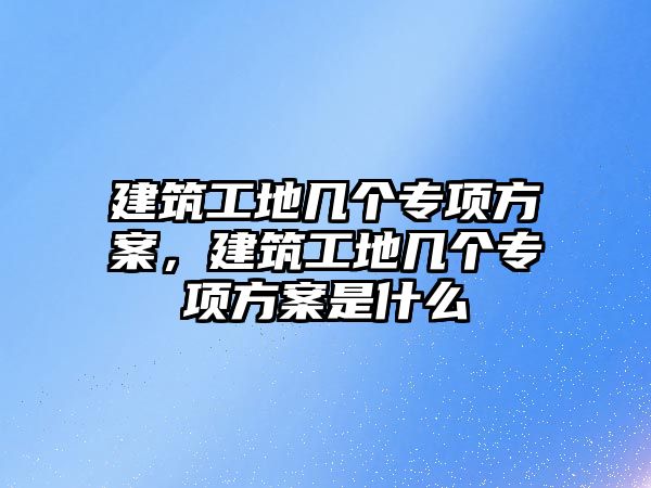 建筑工地幾個專項方案，建筑工地幾個專項方案是什么