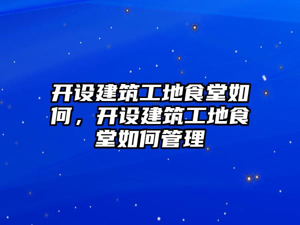 開設建筑工地食堂如何，開設建筑工地食堂如何管理