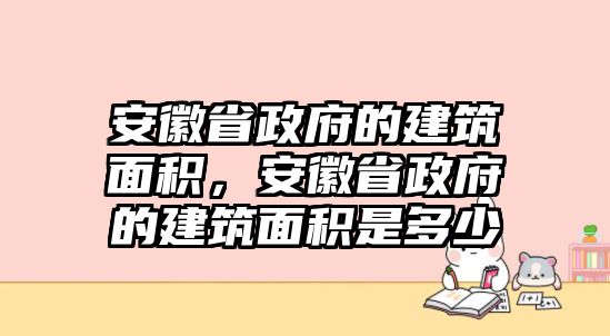 安徽省政府的建筑面積，安徽省政府的建筑面積是多少