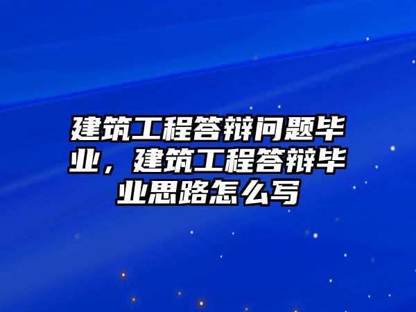 建筑工程答辯問題畢業(yè)，建筑工程答辯畢業(yè)思路怎么寫