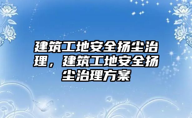 建筑工地安全揚(yáng)塵治理，建筑工地安全揚(yáng)塵治理方案