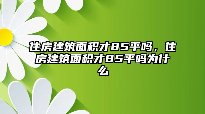 住房建筑面積才85平嗎，住房建筑面積才85平嗎為什么