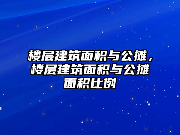 樓層建筑面積與公攤，樓層建筑面積與公攤面積比例