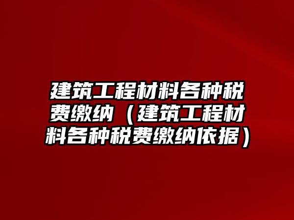 建筑工程材料各種稅費(fèi)繳納（建筑工程材料各種稅費(fèi)繳納依據(jù)）