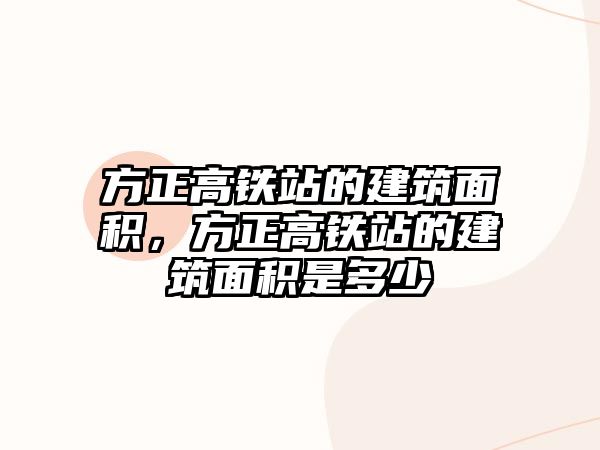 方正高鐵站的建筑面積，方正高鐵站的建筑面積是多少