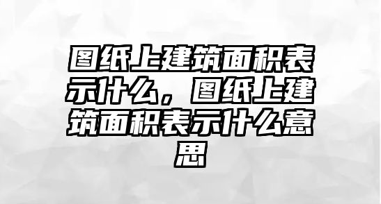 圖紙上建筑面積表示什么，圖紙上建筑面積表示什么意思