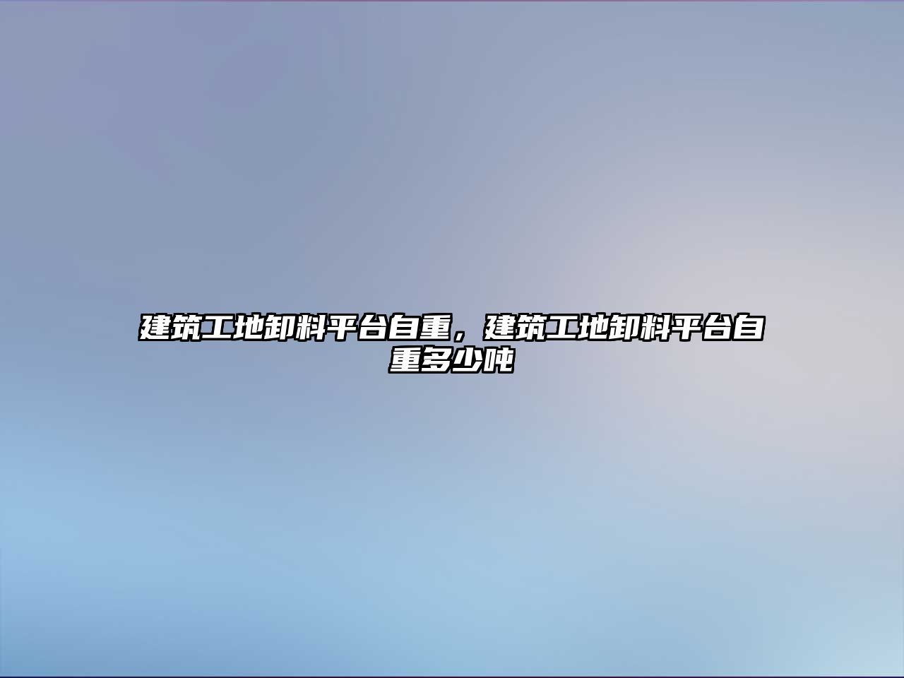 建筑工地卸料平臺自重，建筑工地卸料平臺自重多少噸