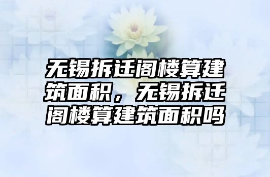 無(wú)錫拆遷閣樓算建筑面積，無(wú)錫拆遷閣樓算建筑面積嗎