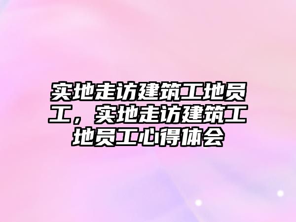 實(shí)地走訪建筑工地員工，實(shí)地走訪建筑工地員工心得體會(huì)