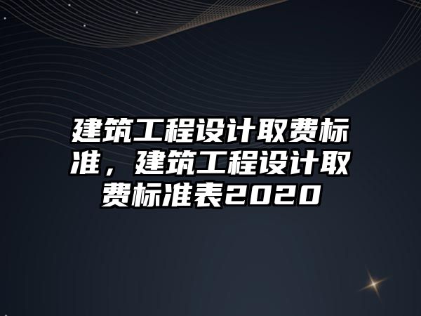 建筑工程設計取費標準，建筑工程設計取費標準表2020