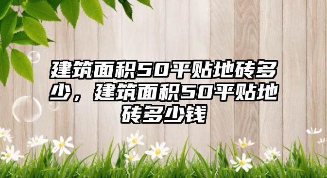 建筑面積50平貼地磚多少，建筑面積50平貼地磚多少錢