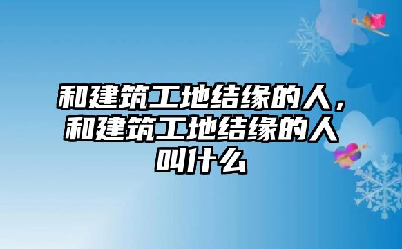 和建筑工地結(jié)緣的人，和建筑工地結(jié)緣的人叫什么