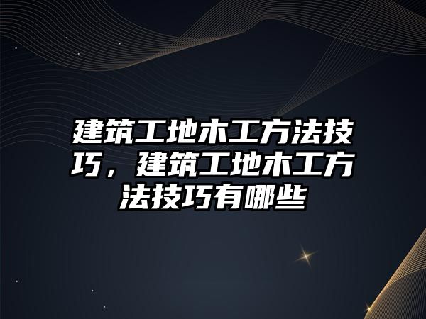 建筑工地木工方法技巧，建筑工地木工方法技巧有哪些