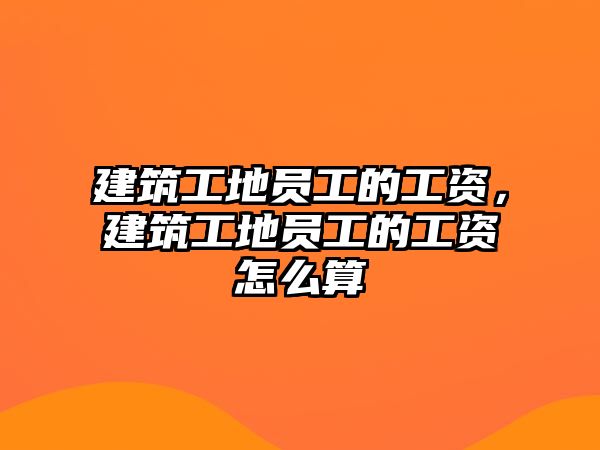 建筑工地員工的工資，建筑工地員工的工資怎么算