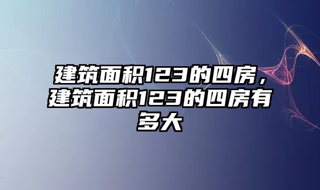 建筑面積123的四房，建筑面積123的四房有多大