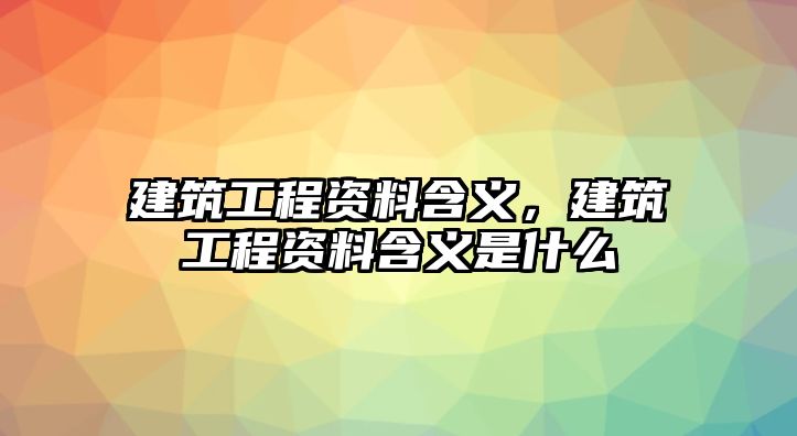 建筑工程資料含義，建筑工程資料含義是什么