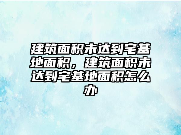 建筑面積未達(dá)到宅基地面積，建筑面積未達(dá)到宅基地面積怎么辦