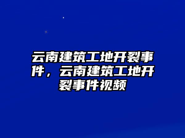 云南建筑工地開裂事件，云南建筑工地開裂事件視頻