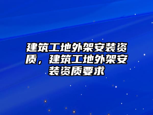 建筑工地外架安裝資質(zhì)，建筑工地外架安裝資質(zhì)要求