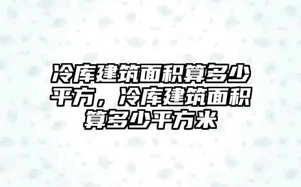 冷庫建筑面積算多少平方，冷庫建筑面積算多少平方米