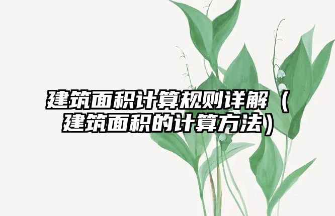 建筑面積計(jì)算規(guī)則詳解（建筑面積的計(jì)算方法）