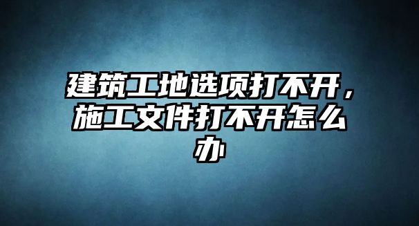 建筑工地選項打不開，施工文件打不開怎么辦