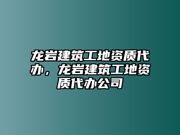 龍巖建筑工地資質(zhì)代辦，龍巖建筑工地資質(zhì)代辦公司