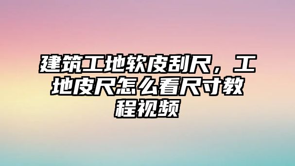 建筑工地軟皮刮尺，工地皮尺怎么看尺寸教程視頻