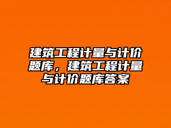 建筑工程計量與計價題庫，建筑工程計量與計價題庫答案