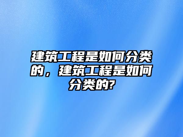 建筑工程是如何分類的，建筑工程是如何分類的?