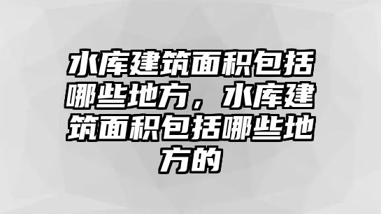 水庫建筑面積包括哪些地方，水庫建筑面積包括哪些地方的