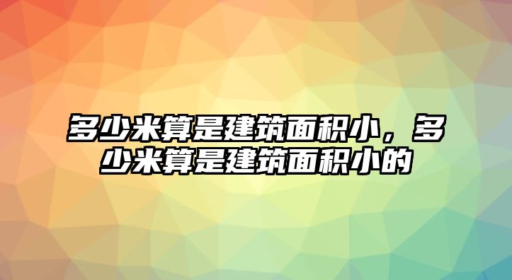 多少米算是建筑面積小，多少米算是建筑面積小的