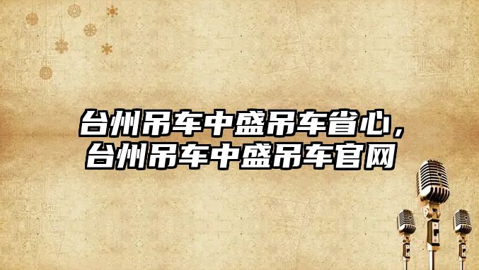 臺州吊車中盛吊車省心，臺州吊車中盛吊車官網(wǎng)