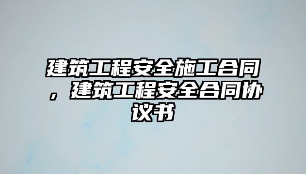 建筑工程安全施工合同，建筑工程安全合同協(xié)議書