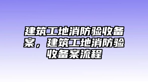 建筑工地消防驗(yàn)收備案，建筑工地消防驗(yàn)收備案流程