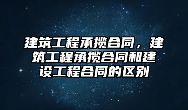 建筑工程承攬合同，建筑工程承攬合同和建設(shè)工程合同的區(qū)別