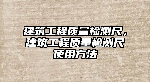 建筑工程質(zhì)量檢測(cè)尺，建筑工程質(zhì)量檢測(cè)尺使用方法