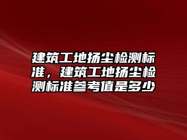 建筑工地揚塵檢測標準，建筑工地揚塵檢測標準參考值是多少